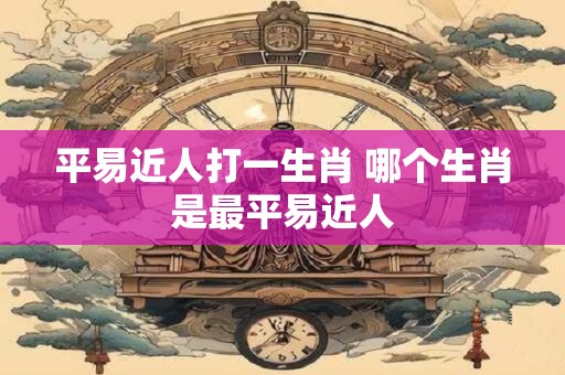 平易近人打一生肖 哪个生肖是最平易近人