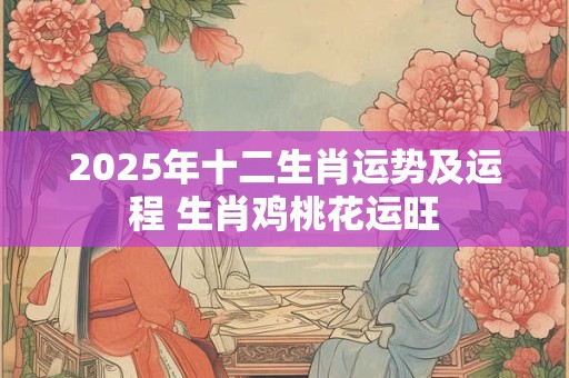 2025年十二生肖运势及运程 生肖鸡桃花运旺