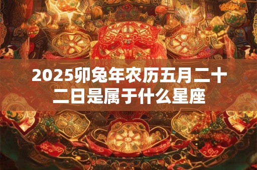 详细阅读:2025卯兔年农历五月二十二日是属于什么星座 2025卯兔年农历五月二十二日是属于什么星座