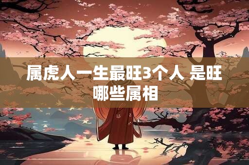属虎人一生最旺3个人 是旺哪些属相