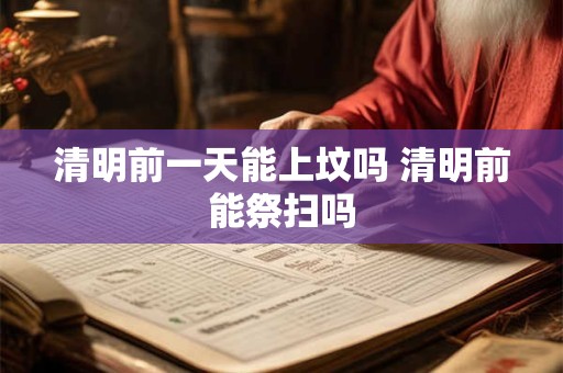 清明前一天能上坟吗 清明前能祭扫吗 清明前一天能上坟吗 清明前能祭扫吗