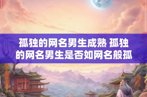 孤独的网名男生成熟 孤独的网名男生是否如网名般孤独