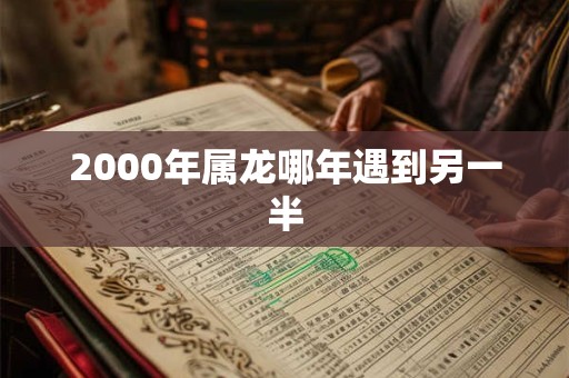 2000年属龙哪年遇到另一半