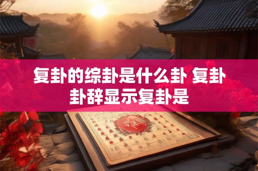 复卦的综卦是什么卦 复卦卦辞显示复卦是