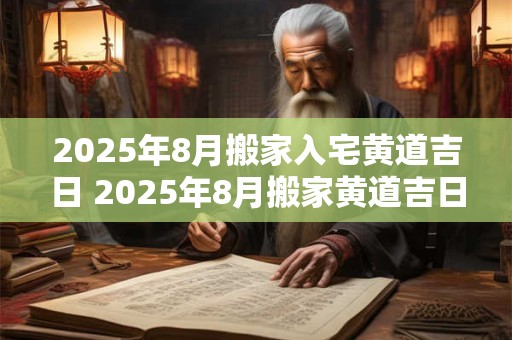 2025年8月搬家入宅黄道吉日 2025年8月搬家黄道吉日是哪天