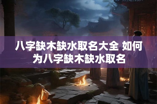 八字缺木缺水取名大全 如何为八字缺木缺水取名