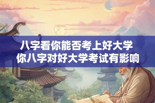 八字看你能否考上好大学 你八字对好大学考试有影响吗