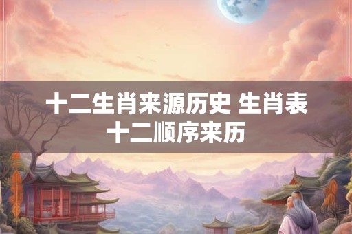 十二生肖来源历史 生肖表十二顺序来历