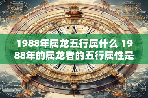1988年属龙五行属什么 1988年的属龙者的五行属性是什么
