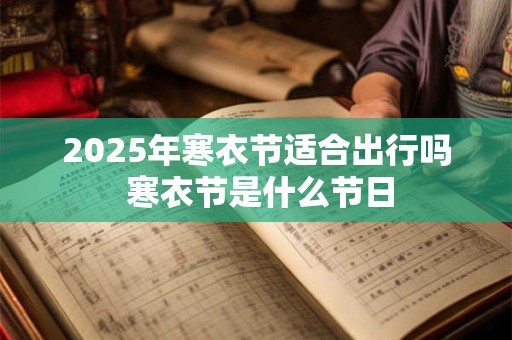 2025年寒衣节适合出行吗 寒衣节是什么节日