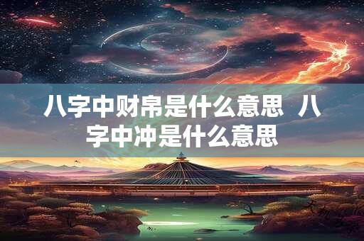 八字中财帛是什么意思  八字中冲是什么意思
