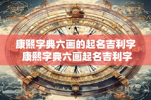 康熙字典六画的起名吉利字 康熙字典六画起名吉利字有哪些