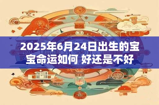 2025年6月24日出生的宝宝命运如何 好还是不好