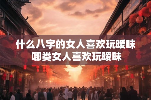 什么八字的女人喜欢玩暧昧 哪类女人喜欢玩暧昧