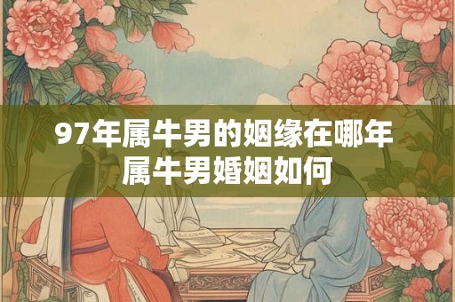 97年属牛男的姻缘在哪年 属牛男婚姻如何