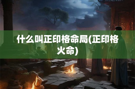 什么叫正印格命局(正印格火命)
