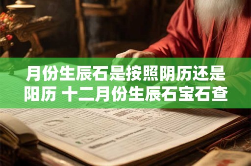 月份生辰石是按照阴历还是阳历 十二月份生辰石宝石查询