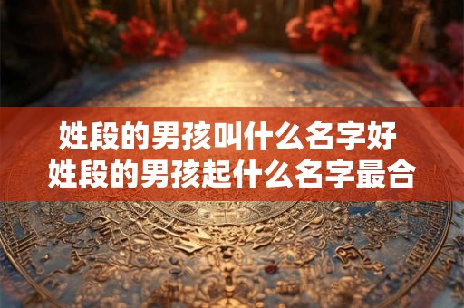 姓段的男孩叫什么名字好 姓段的男孩起什么名字最合适