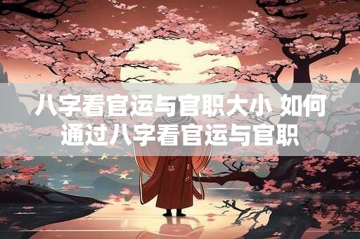 八字看官运与官职大小 如何通过八字看官运与官职