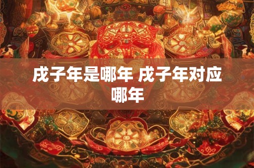戌子年是哪年 戌子年对应哪年