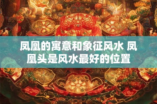凤凰的寓意和象征风水 凤凰头是风水最好的位置