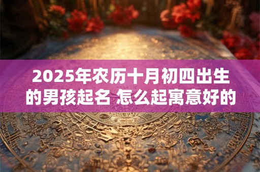 2025年农历十月初四出生的男孩起名 怎么起寓意好的好名字