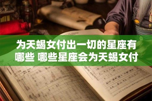 为天蝎女付出一切的星座有哪些 哪些星座会为天蝎女付出一切