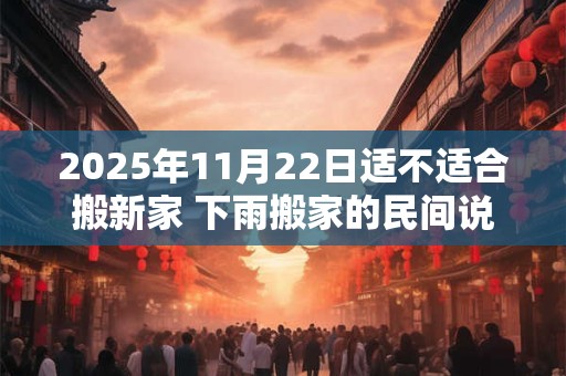 2025年11月22日适不适合搬新家 下雨搬家的民间说法