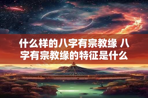 什么样的八字有宗教缘 八字有宗教缘的特征是什么