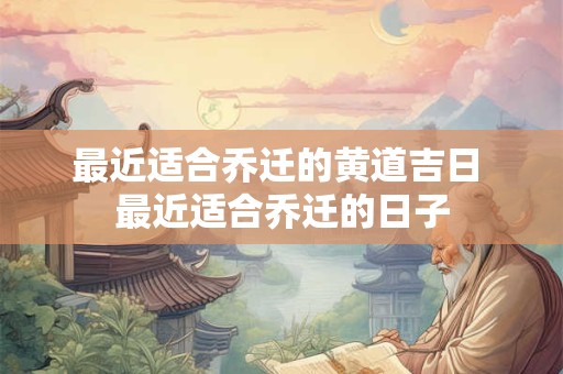 最近适合乔迁的黄道吉日 最近适合乔迁的日子