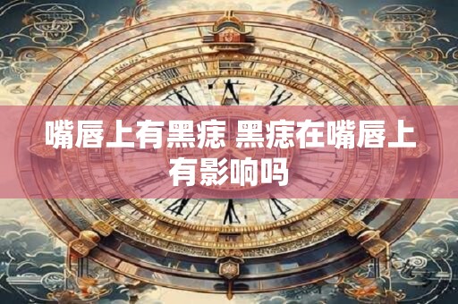 嘴唇上有黑痣 黑痣在嘴唇上有影响吗