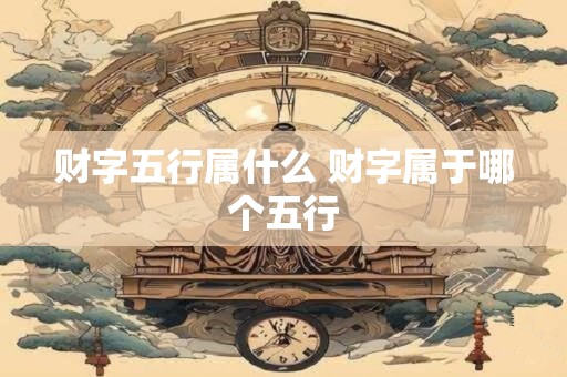财字五行属什么 财字属于哪个五行 财字五行属什么 财字属于哪个五行