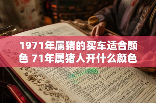 1971年属猪的买车适合颜色 71年属猪人开什么颜色车子好 1971年属猪的买车适合颜色 71年属猪人开什么颜色车子好