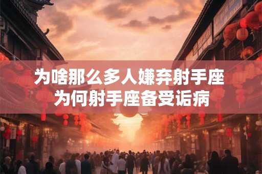 为啥那么多人嫌弃射手座 为何射手座备受诟病