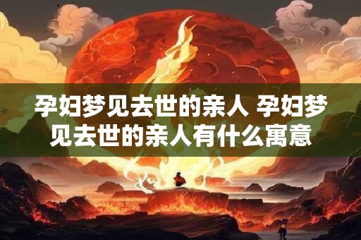 孕妇梦见去世的亲人 孕妇梦见去世的亲人有什么寓意