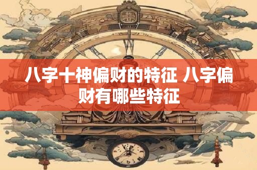 八字十神偏财的特征 八字偏财有哪些特征