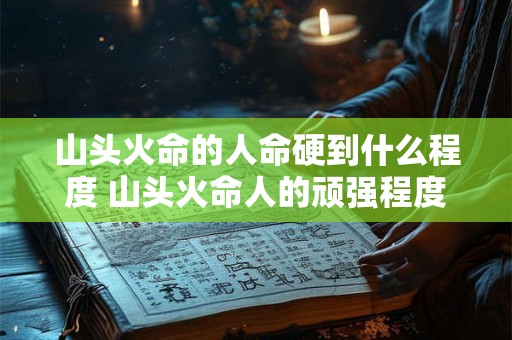 山头火命的人命硬到什么程度 山头火命人的顽强程度有多高
