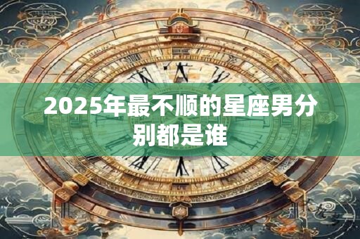 2025年最不顺的星座男分别都是谁
