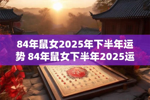 84年鼠女2025年下半年运势 84年鼠女下半年2025运势如何