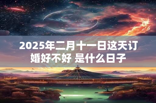 2025年二月十一日这天订婚好不好 是什么日子