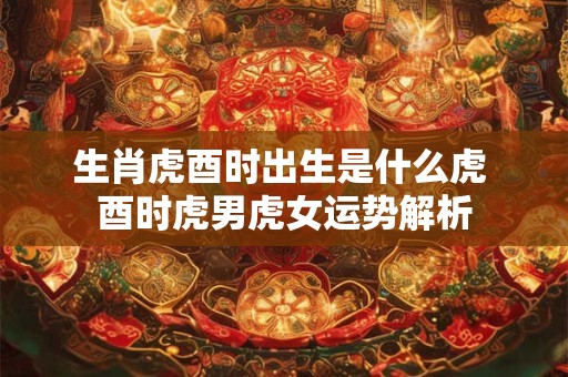 生肖虎酉时出生是什么虎 酉时虎男虎女运势解析