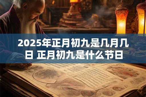2025年正月初九是几月几日 正月初九是什么节日