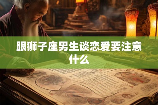 跟狮子座男生谈恋爱要注意什么