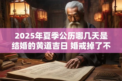 2025年夏季公历哪几天是结婚的黄道吉日 婚戒掉了不吉利吗