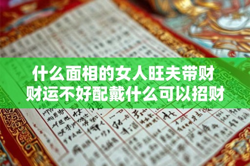 什么面相的女人旺夫带财 财运不好配戴什么可以招财