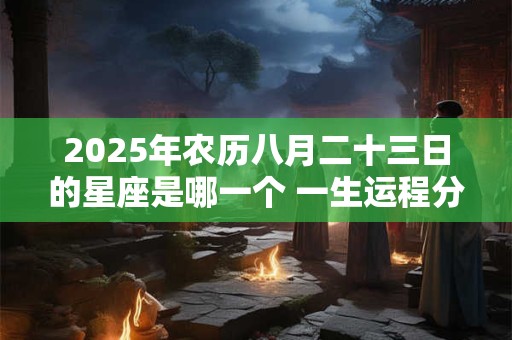 2025年农历八月二十三日的星座是哪一个 一生运程分析
