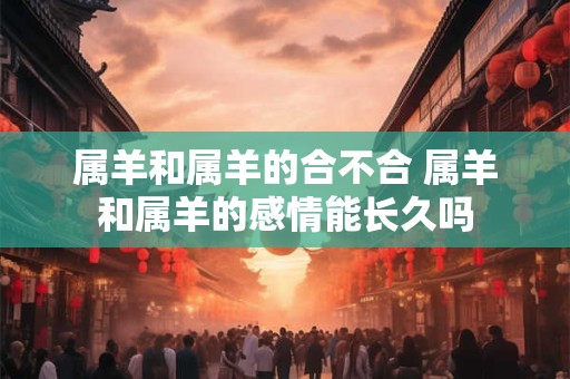 属羊和属羊的合不合 属羊和属羊的感情能长久吗