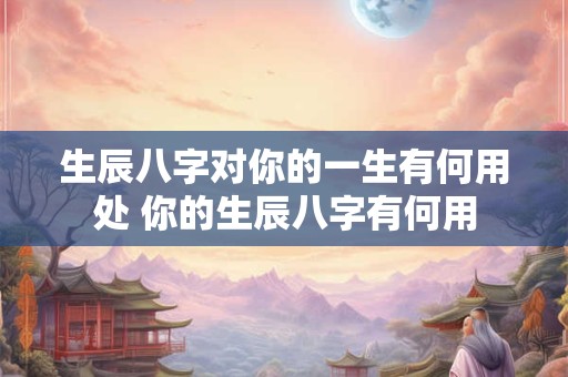 生辰八字对你的一生有何用处 你的生辰八字有何用