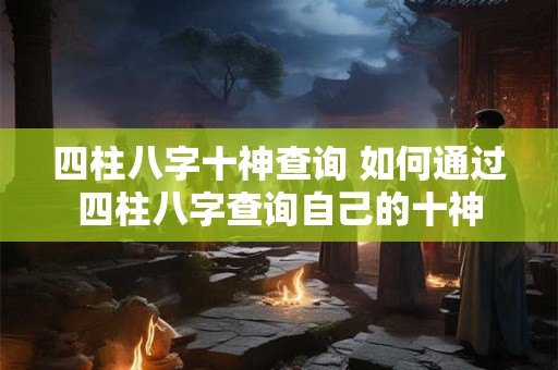 四柱八字十神查询 如何通过四柱八字查询自己的十神