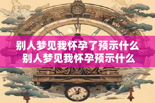 别人梦见我怀孕了预示什么 别人梦见我怀孕预示什么